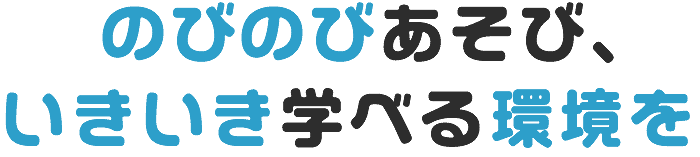 のびのびあそび、いきいき学べる環境を