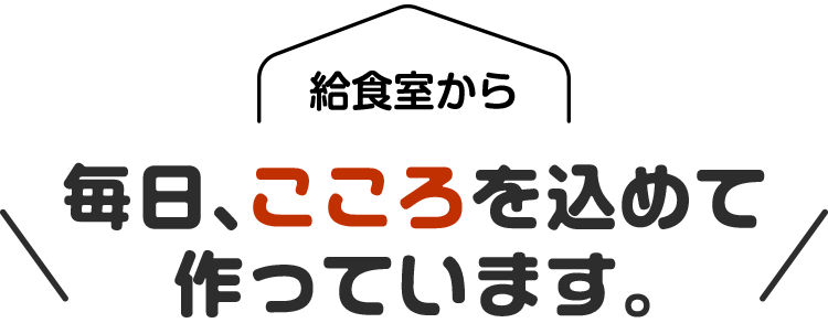 給食室から、毎日、こころを込めて
作っています。